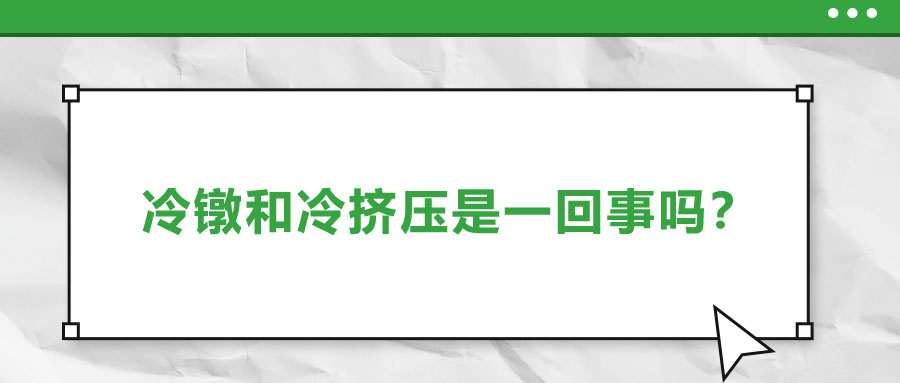 冷鐓和冷擠壓是一回事嗎？兩者有什么區(qū)別？