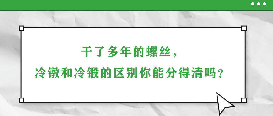 干了多年的螺絲，冷鐓和冷鍛的區別你能分得清嗎？
