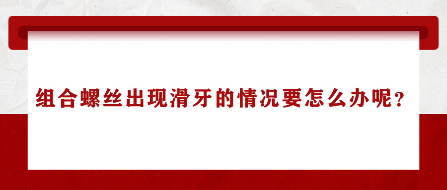 組合螺絲出現滑牙的情況要怎么辦呢？