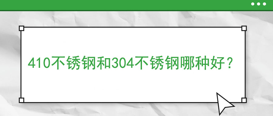 410不銹鋼和304不銹鋼哪種好？