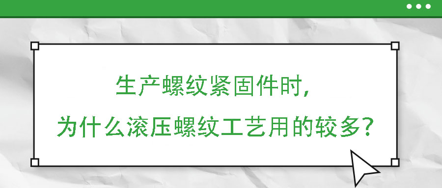 生產螺紋緊固件時，為什么滾壓螺紋工藝用的較多？
