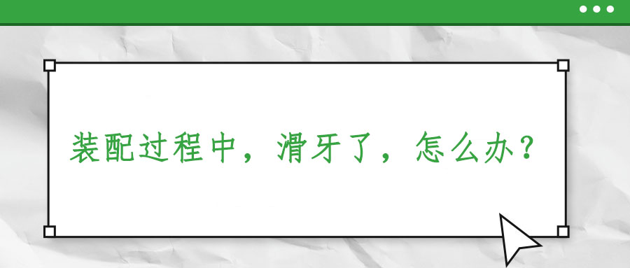 裝配過程中，滑牙了，怎么辦？