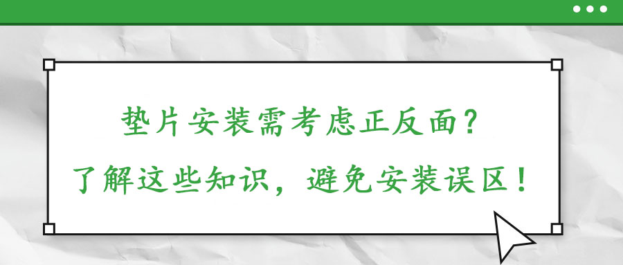 墊片安裝需考慮正反面？了解這些知識，避免安裝誤區(qū)！