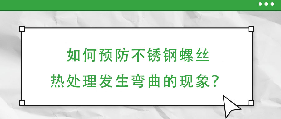 如何預防不銹鋼螺絲熱處理發生彎曲的現象？